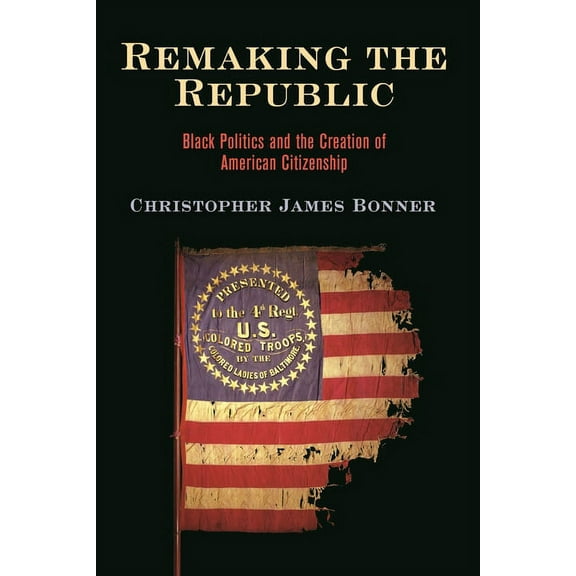 America in the Nineteenth Century Remaking the Republic: Black Politics and the Creation of American Citizenship, (Paperback)