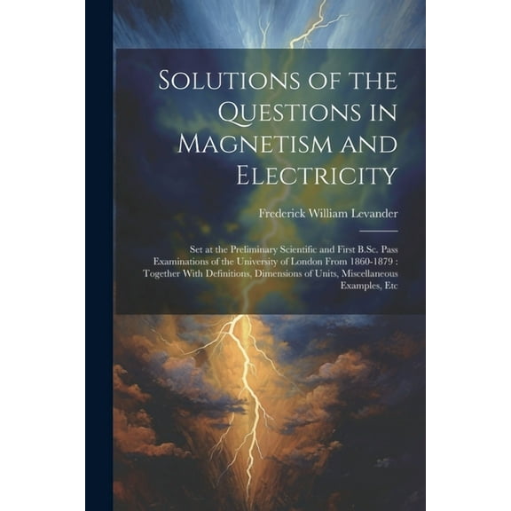 Solutions of the Questions in Magnetism and Electricity: Set at the Preliminary Scientific and First B.Sc. Pass Examinations of the University of London From 1860-1879: Together With Definitions, Dime