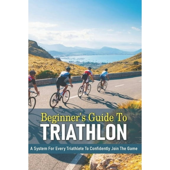 Beginner's Guide To Triathlon: A System For Every Triathlete To Confidently Join The Game: Triathlon Biography Books, (Paperback)