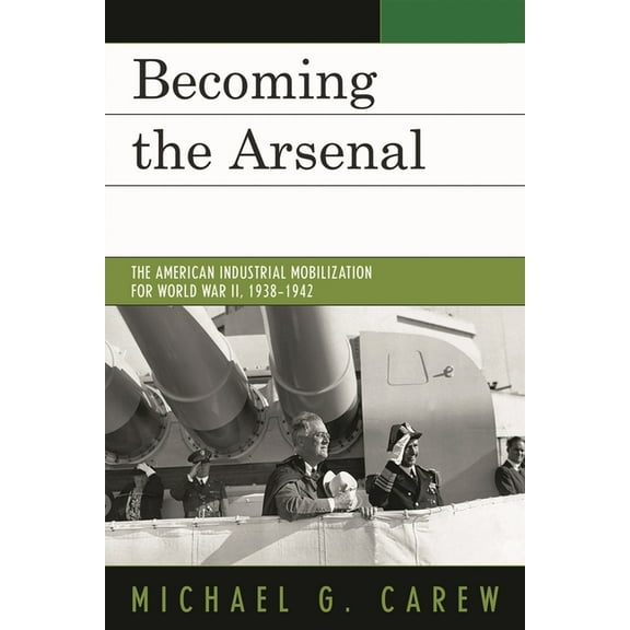 Becoming the Arsenal: The American Industrial Mobilization for World War II, 1938-1942, (Hardcover)