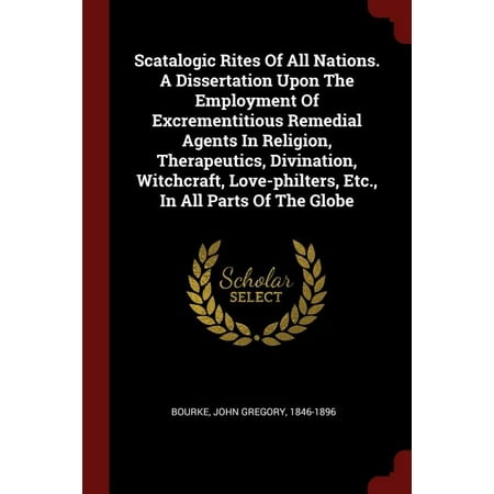Scatalogic Rites of All Nations. a Dissertation Upon the Employment of Excrementitious Remedial Agents in Religion, Therapeutics, Divination, Witchcraft, Love-Philters, Etc., in All Parts of the Globe