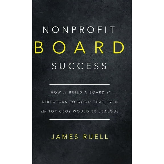 Nonprofit Board Success: How to Build a Board of Directors So Good That Even the Top CEOs Would Be Jealous, (Hardcover)