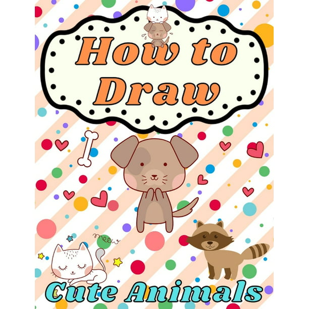 How to Draw Cute Animals : for Beginners - Learn To Draw Playful Pets for  Kids Ages 4-8 - Step by Step Drawing & Coloring Books - Children's Activity  for Little Artists -