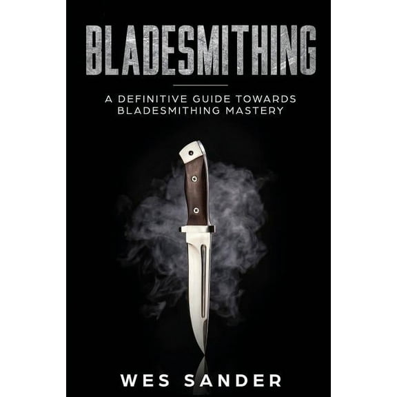 Bladesmithing: A Definitive Guide Towards Bladesmithing Mastery, (Paperback)