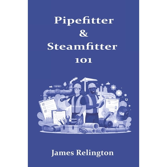 Pipefitter & Steamfitter 101: How to Start, Learn the Trade, and Get Hired, (Paperback)