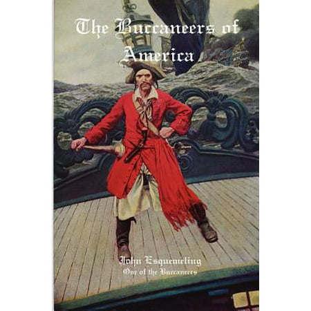 The Buccaneers of America : A Firsthand Account of Life with the Caribbean Pirates Captain Henry Morgan, Francis Lolonois, and Pierre La Grande