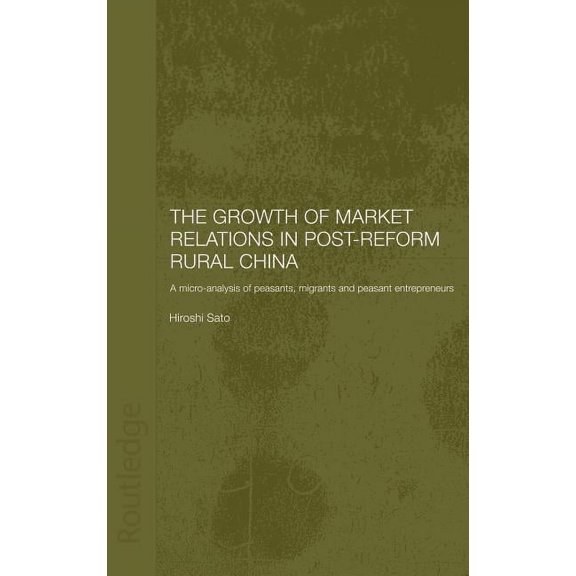 Routledge Studies on the Chinese Economy The Growth of Market Relations in Post-Reform Rural China: A Micro-Analysis of Peasants, Migrants and Peasant Entrepeneu, (Hardcover)