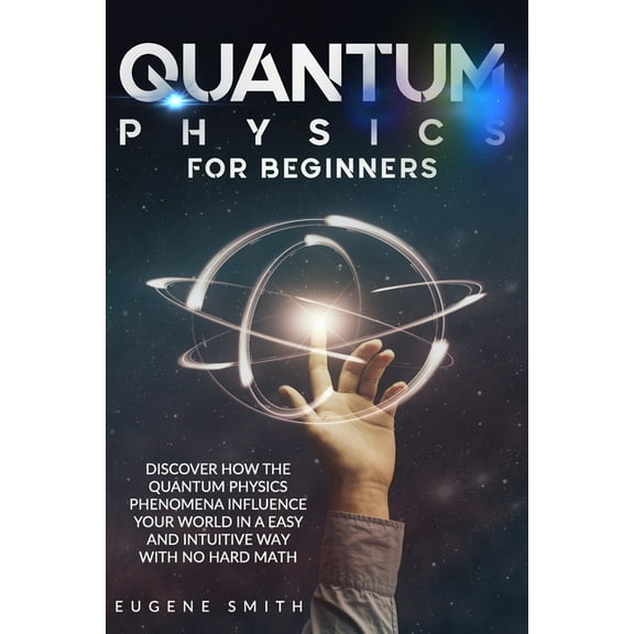 Quantum Physics for Beginners: Discover How The Quantum Physics Phenomena Influence Your World In a Easy and Intuitive W, (Paperback)