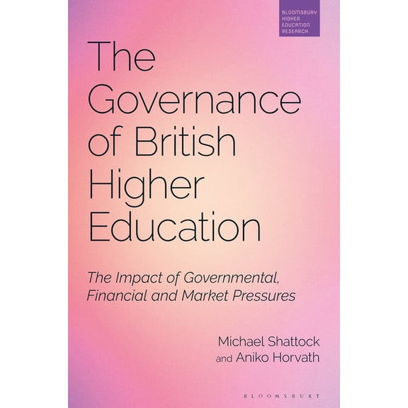 Bloomsbury Higher Education Research The Governance of British Higher Education: The Impact of Governmental, Financial and Market Pressures, (Paperback)