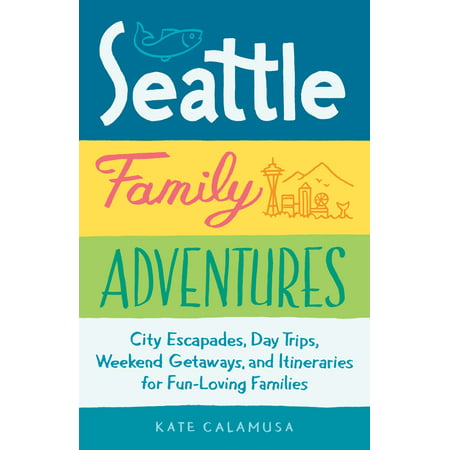 Seattle Family Adventures : City Escapades, Day Trips, Weekend Getaways, and Itineraries for Fun-Loving