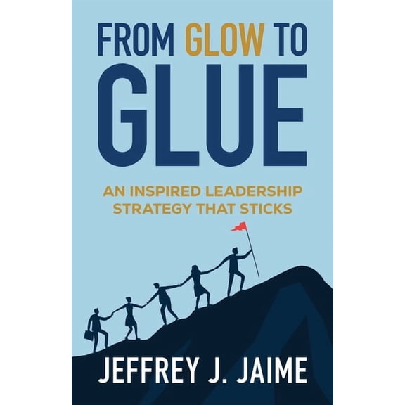 From Glow to Glue: An Inspired Leadership Strategy That Sticks, (Paperback)