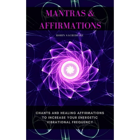 Mantras & Affirmations: Chants and Healing Affirmations to Increase Your Energetic Vibrational Frequency -