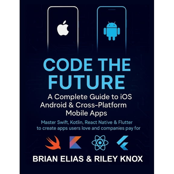 Code the Future: A Complete Guide to iOS, Android & Cross-Platform Mobile Apps: Master Swift, Kotlin, React Native &, (Paperback)