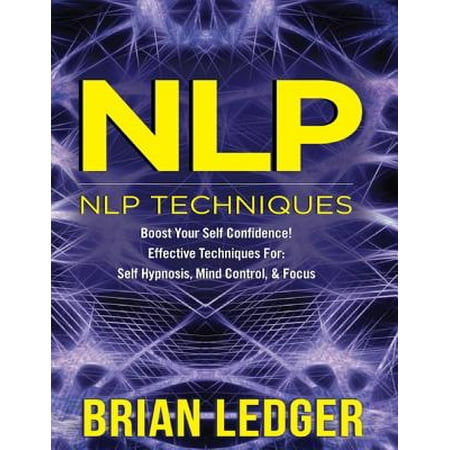 Nlp - Nlp Techniques Boost Your Self Confidence! Effective Techniques for Self Hypnosis, Mind Control & Focus -