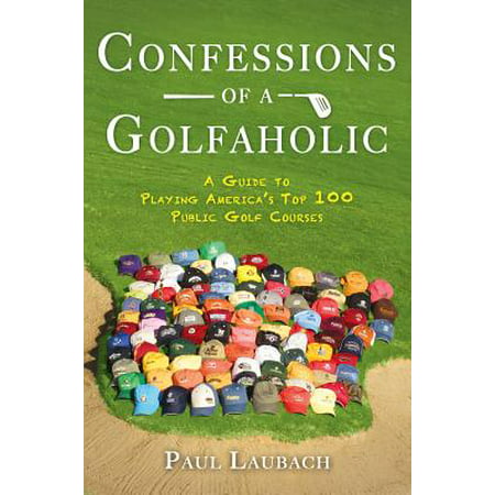 Confessions of a Golfaholic : A Guide to Playing America's Top 100 Public Golf (100 Best Golf Courses)