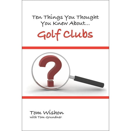 Ten Things You Thought You Knew About Golf Clubs -