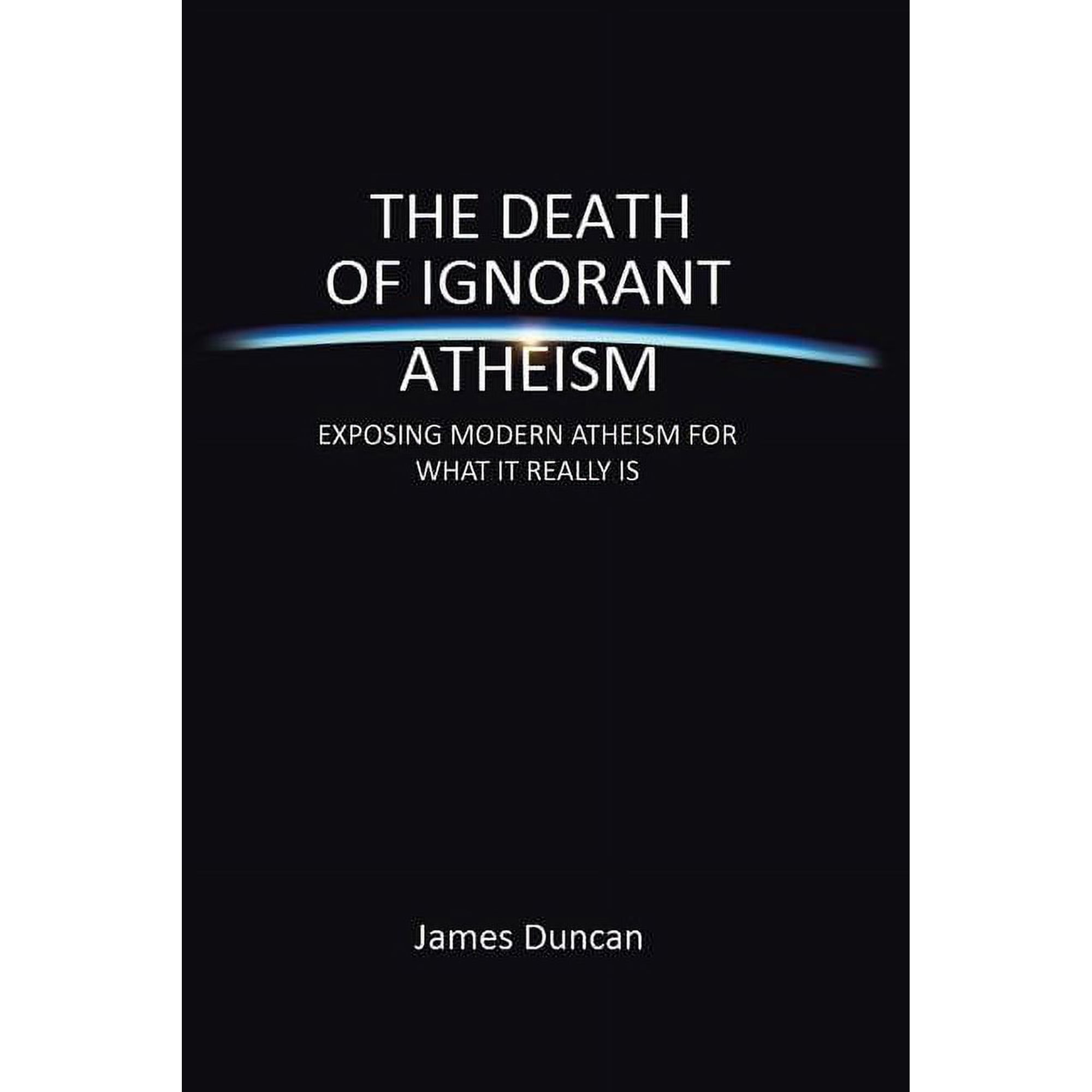 The Death of Ignorant Atheism: Exposing Modern Atheism for What It Really Is (Paperback)