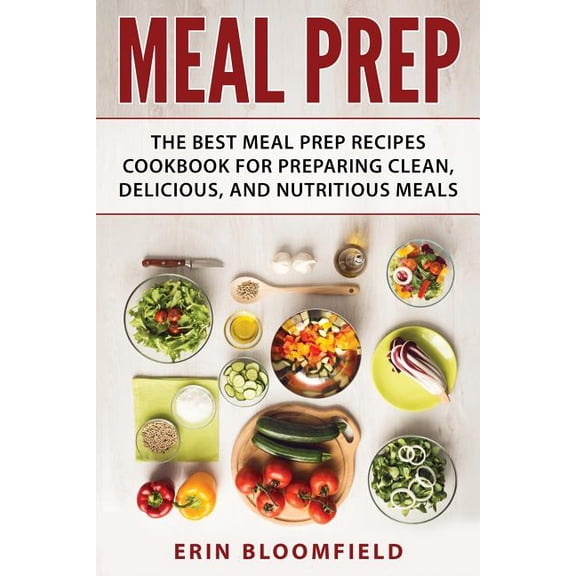 Meal Prep : The Best Meal Prep Recipes Cookbook for Preparing Clean, Delicious, and Nutritious Meals