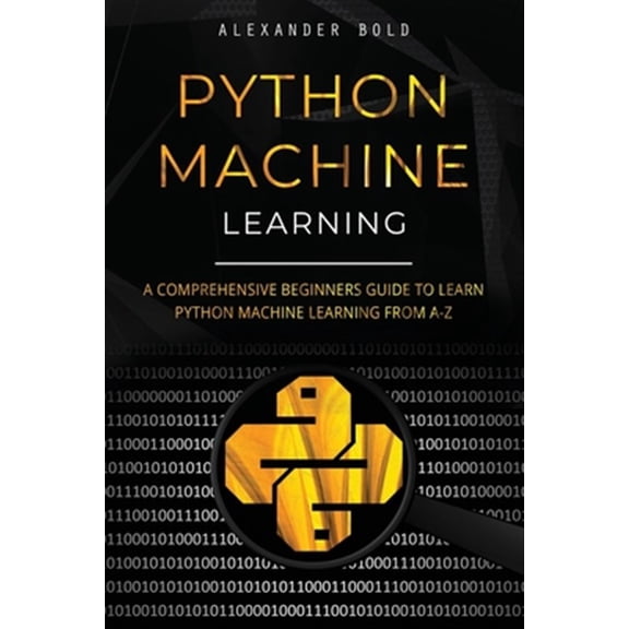 Python Machine Learning: Python Machine Learning: A Comprehensive Beginners Guide to Learn Python Machine Learning from A-Z (Paperback)