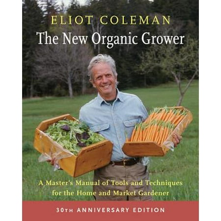 The New Organic Grower, 3rd Edition : A Master's Manual of Tools and Techniques for the Home and Market Gardener, 30th Anniversary