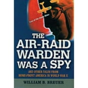 The Air Raid Warden Was a Spy: And Other Tales from Home-Front America World War II (Hardcover) by William B Breuer