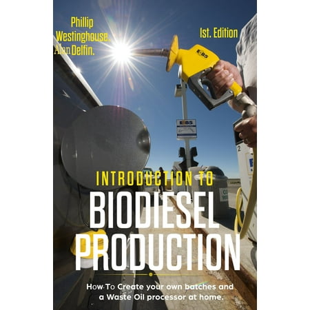 Introduction to Biodiesel Production: 1st Edition: How to Create Your Own Batches and a Waste Oil Processor at Home -