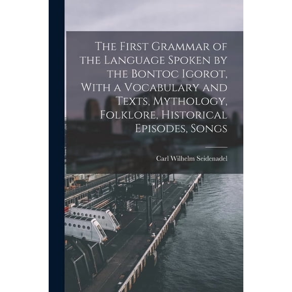 The First Grammar of the Language Spoken by the Bontoc Igorot, With a Vocabulary and Texts, Mythology, Folklore, Historical Episodes, Songs (Paperback)