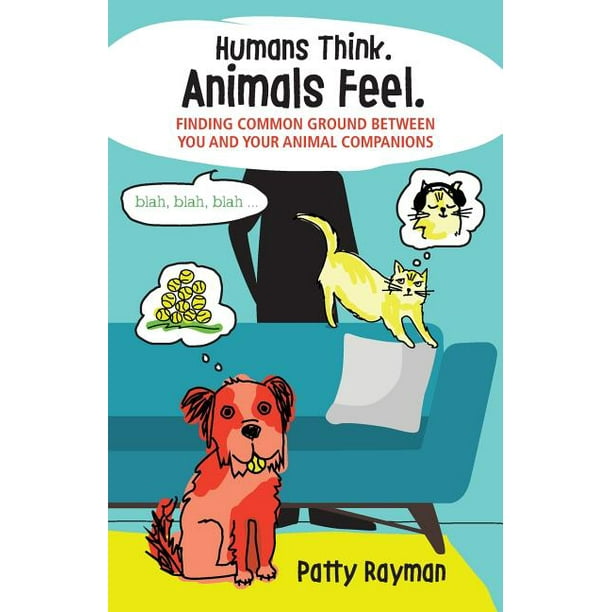 Humans Think. Animals Feel. : Finding Common Ground Between You and Your Animal Friends Humans Think. Animals Feel. : Finding Common Ground Between You and Your Animal Friends