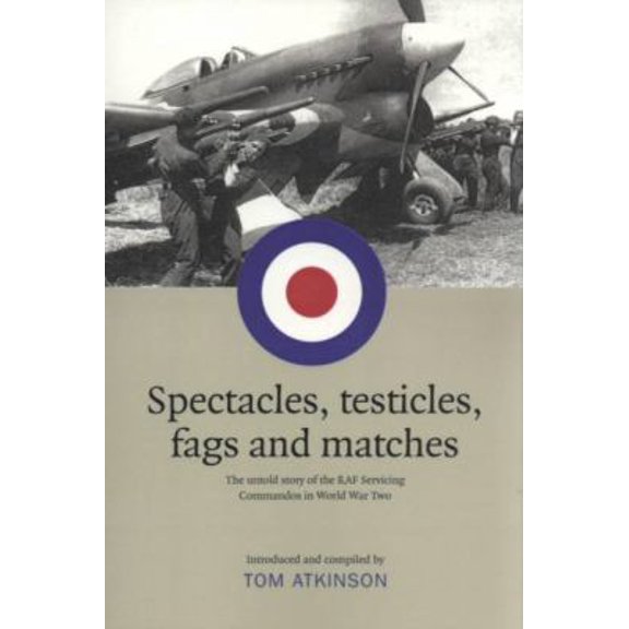 Spectacles, Testicles, Fags and Matches: The Untold Story of RAF Servicing Commandos in World War Two