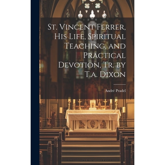 St. Vincent Ferrer, His Life, Spiritual Teaching, and Practical Devotion, Tr. by T.a. Dixon