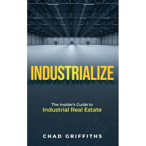 Industrialize: The Insider's Guide to Industrial Real Estate, (Hardcover)