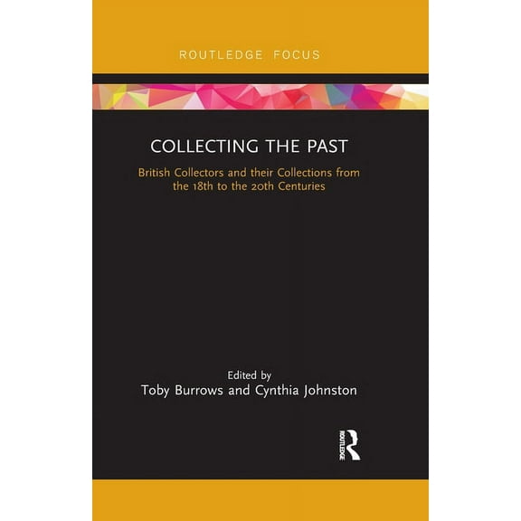 Collecting the Past: British Collectors and their Collections from the 18th to the 20th Centuries, (Paperback)