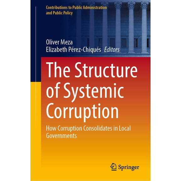 Contributions to Public Administration a The Structure of Systemic Corruption: How Corruption Consolidates in Local Governments, (Hardcover)