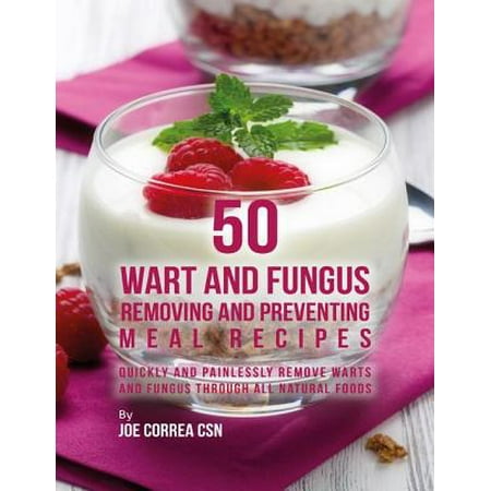 50 Wart and Fungus Removing and Preventing Meal Recipes: Quickly and Painlessly Remove Warts and Fungus Through All Natural Foods - (Best Way To Remove Common Warts)