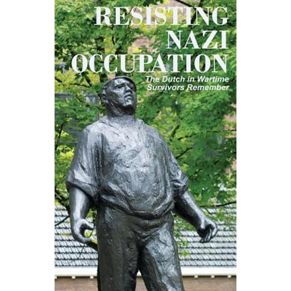 Resisting Nazi Occupation: The Dutch in Wartime, Survivors Remember (Paperback) by Anne van Arragon Hutten