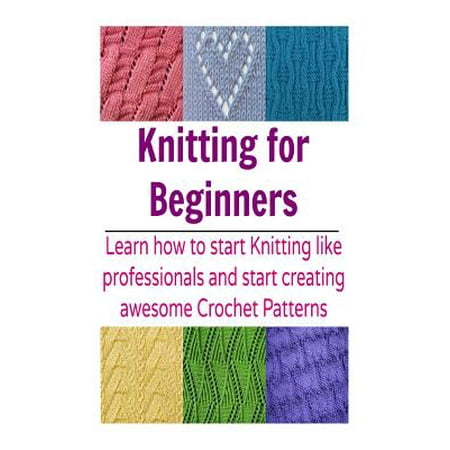 Knitting for Beginners: Learn How to Start Knitting Like Professionals and St...