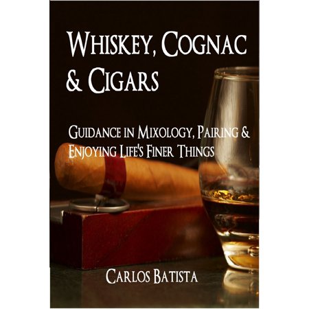 Whiskey, Cognac & Cigars: Guidance in Mixology, Pairing & Enjoying Life's Finer Things -