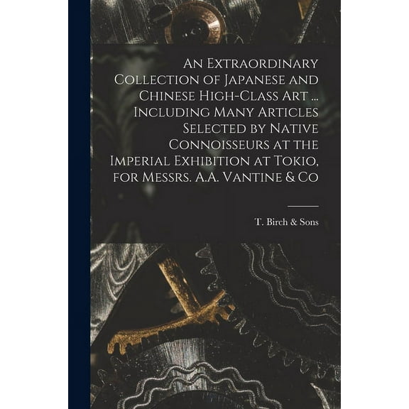 An Extraordinary Collection of Japanese and Chinese High-class Art ... Including Many Articles Selected by Native Connoisseurs at the Imperial Exhibition at Tokio, for Messrs. A.A. Vantine & Co (Paperback)