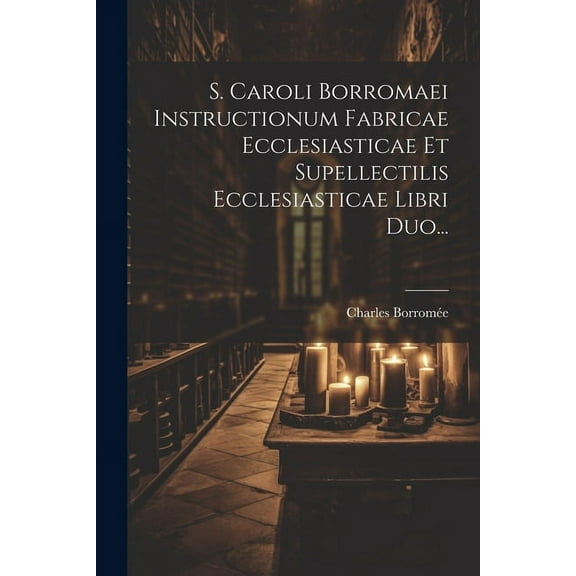 S. Caroli Borromaei Instructionum Fabricae Ecclesiasticae Et Supellectilis Ecclesiasticae Libri Duo... (Paperback)