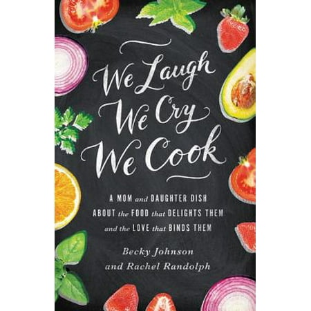 We Laugh, We Cry, We Cook : A Mom and Daughter Dish about the Food That Delights Them and the Love That Binds