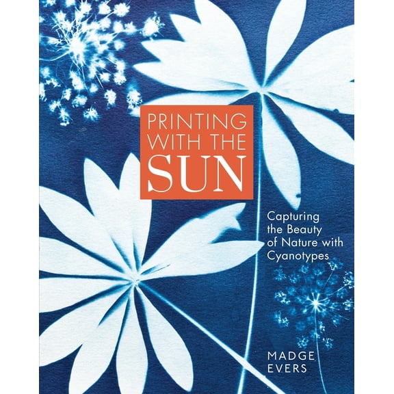 Printing with the Sun: Capturing the Beauty of Nature with Cyanotypes, (Hardcover)