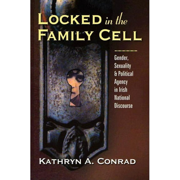 Irish Studies in Literature and Culture Locked in the Family Cell: Gender, Sexuality, and Political Agency in Irish National Discourse, (Hardcover)