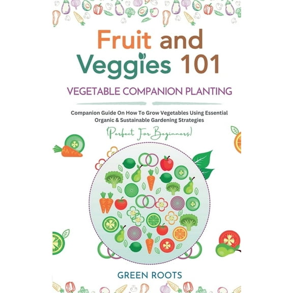 Fruit and Veggies 101 - Vegetable Companion Planting: Companion Guide On How To Grow Vegetables Using Essential, Organic, (Paperback)