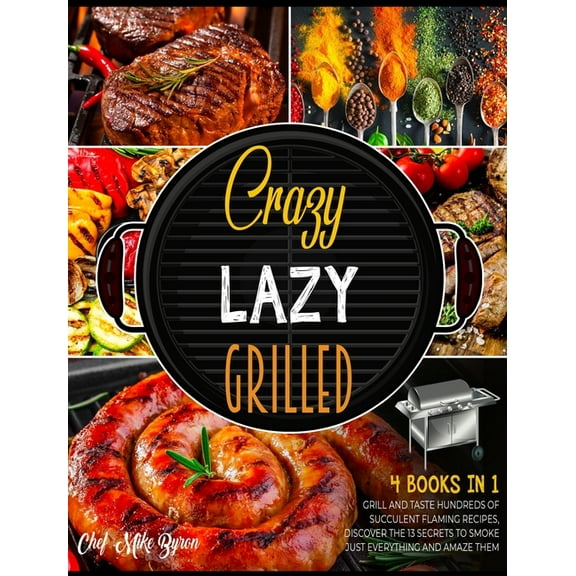 Crazy, Lazy, Grilled! [4 Books in 1] : Grill and Taste Hundreds of Succulent Flaming Recipes, Discover the 13 Secrets to Smoke Just Everything and Amaze Them (Hardcover)