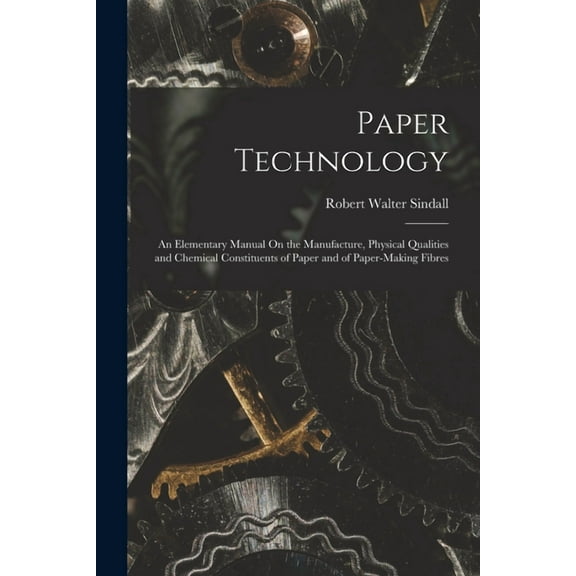 Paper Technology: An Elementary Manual On the Manufacture, Physical Qualities and Chemical Constituents of Paper and of Paper-Making Fibres (Paperback)