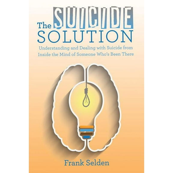 The Suicide Solution: Understanding and Dealing with Suicide from Inside the Mind of Someone Who's Been There, (Paperback)