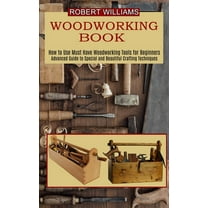 Woodworking Plans: Advanced Guide to Special and Beautiful Crafting Techniques (How to Use Must Have Woodworking Tools for Beginners)
