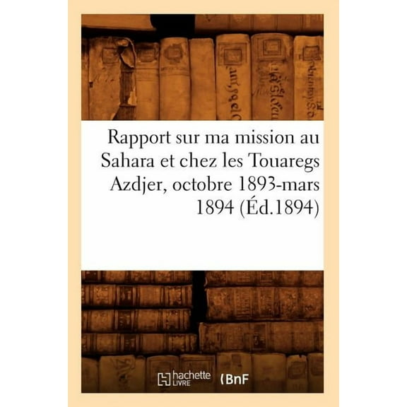 Histoire: Rapport Sur Ma Mission Au Sahara Et Chez Les Touaregs Azdjer, Octobre 1893-Mars 1894 (Éd.1894) (Paperback)