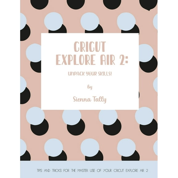 Cricut Explore Air 2: Unpack Your Skills! Tips and Tricks for the Master Use of Your Cricut Explore, (Paperback)