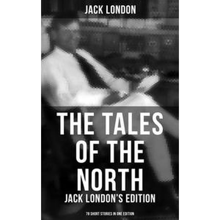 The Tales of the North: Jack London's Edition - 78 Short Stories in One Edition -